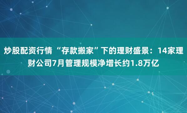 炒股配资行情 “存款搬家”下的理财盛景：14家理财公司7月管理规模净增长约1.8万亿