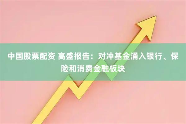 中国股票配资 高盛报告：对冲基金涌入银行、保险和消费金融板块