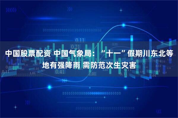 中国股票配资 中国气象局：“十一”假期川东北等地有强降雨 需防范次生灾害