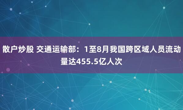 散户炒股 交通运输部：1至8月我国跨区域人员流动量达455.5亿人次
