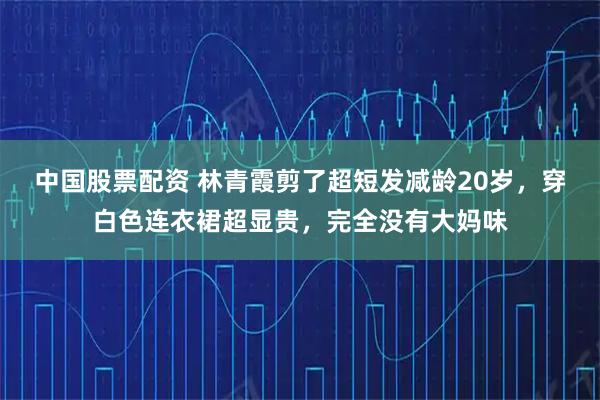 中国股票配资 林青霞剪了超短发减龄20岁，穿白色连衣裙超显贵，完全没有大妈味