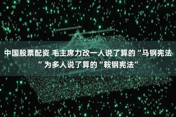 中国股票配资 毛主席力改一人说了算的“马钢宪法”为多人说了算的“鞍钢宪法”