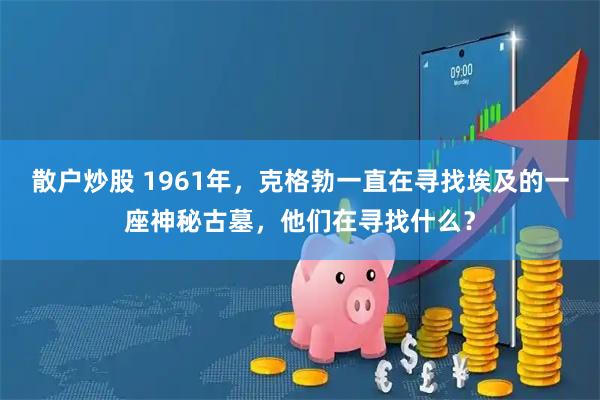散户炒股 1961年，克格勃一直在寻找埃及的一座神秘古墓，他们在寻找什么？