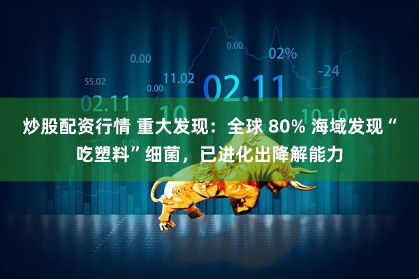 炒股配资行情 重大发现：全球 80% 海域发现“吃塑料”细菌，已进化出降解能力