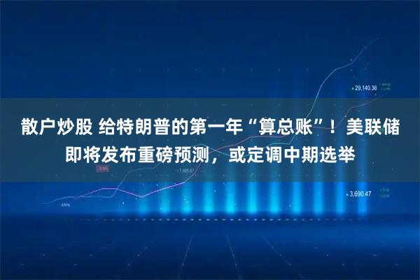 散户炒股 给特朗普的第一年“算总账”！美联储即将发布重磅预测，或定调中期选举