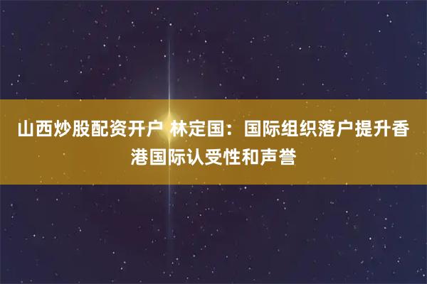 山西炒股配资开户 林定国：国际组织落户提升香港国际认受性和声誉