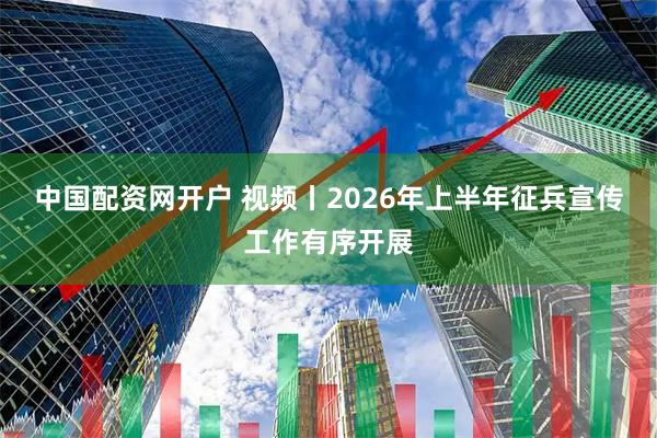 中国配资网开户 视频丨2026年上半年征兵宣传工作有序开展