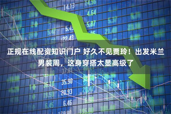 正规在线配资知识门户 好久不见贾玲！出发米兰男装周，这身穿搭太显高级了