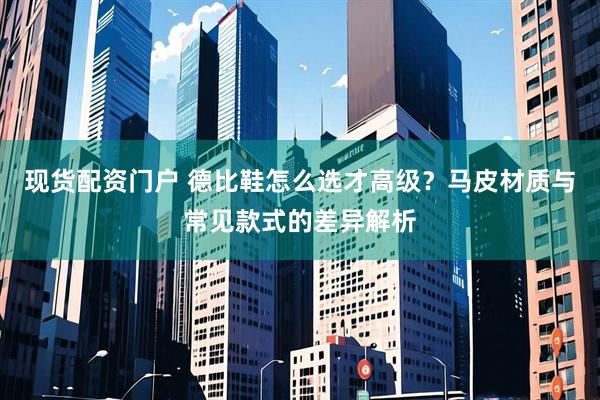 现货配资门户 德比鞋怎么选才高级？马皮材质与常见款式的差异解析