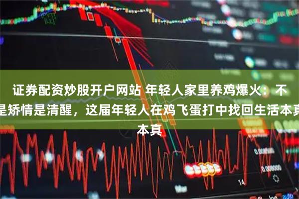 证券配资炒股开户网站 年轻人家里养鸡爆火：不是矫情是清醒，这届年轻人在鸡飞蛋打中找回生活本真