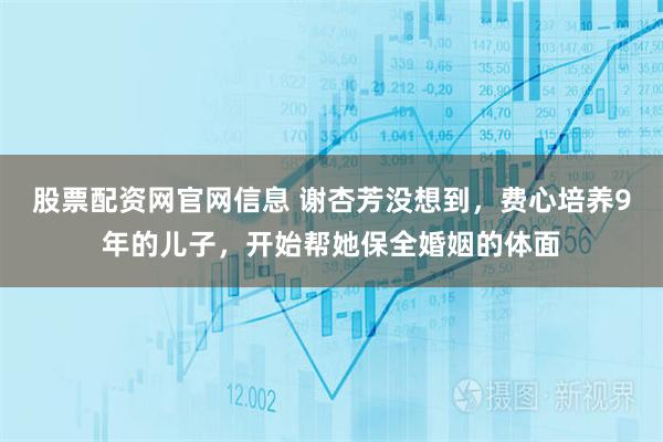 股票配资网官网信息 谢杏芳没想到，费心培养9年的儿子，开始帮她保全婚姻的体面