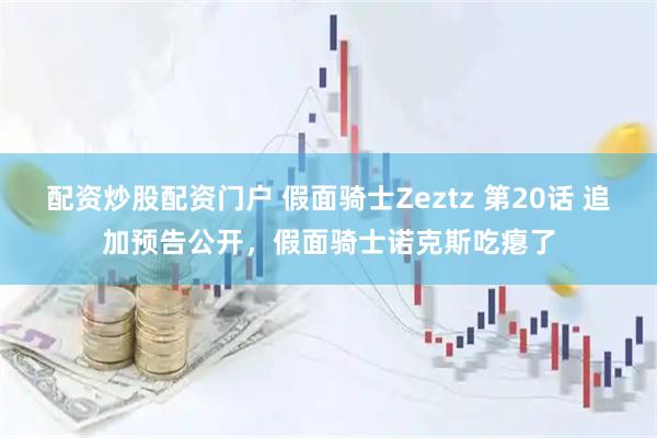 配资炒股配资门户 假面骑士Zeztz 第20话 追加预告公开，假面骑士诺克斯吃瘪了