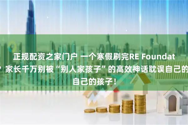 正规配资之家门户 一个寒假刷完RE Foundations？家长千万别被“别人家孩子”的高效神话耽误自己的孩子！