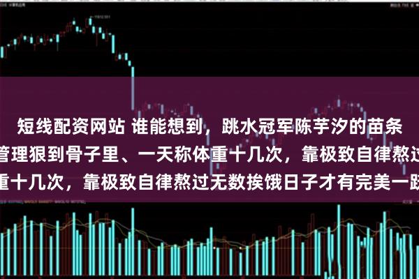 短线配资网站 谁能想到，跳水冠军陈芋汐的苗条身材不是天生的，体重管理狠到骨子里、一天称体重十几次，靠极致自律熬过无数挨饿日子才有完美一跃