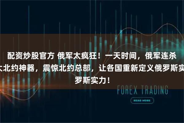 配资炒股官方 俄军太疯狂！一天时间，俄军连杀三大北约神器，震惊北约总部，让各国重新定义俄罗斯实力！