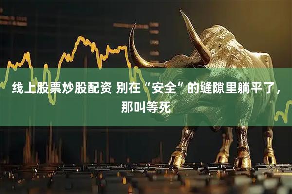 线上股票炒股配资 别在“安全”的缝隙里躺平了，那叫等死