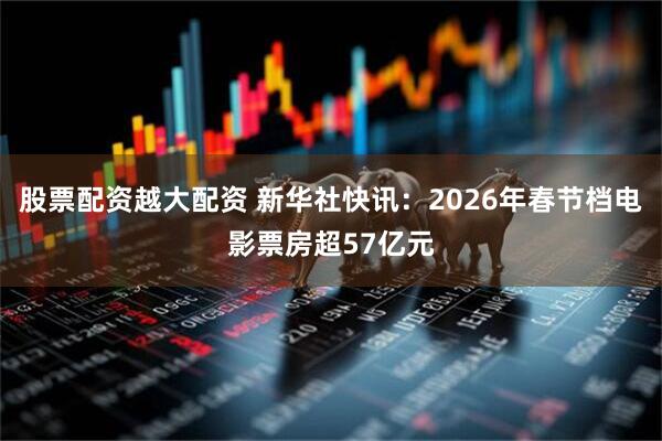 股票配资越大配资 新华社快讯：2026年春节档电影票房超57亿元