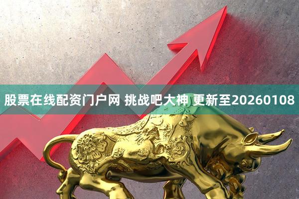 股票在线配资门户网 挑战吧大神 更新至20260108