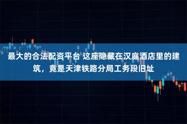 最大的合法配资平台 这座隐藏在汉庭酒店里的建筑，竟是天津铁路分局工务段旧址