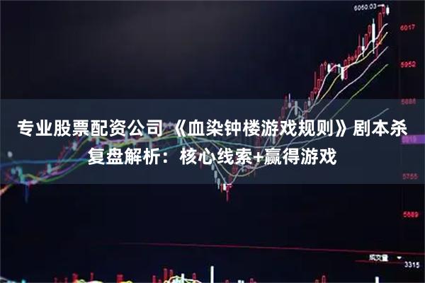 专业股票配资公司 《血染钟楼游戏规则》剧本杀复盘解析：核心线索+赢得游戏