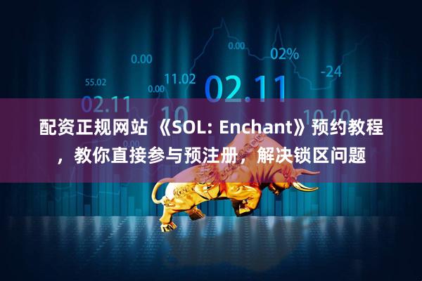 配资正规网站 《SOL: Enchant》预约教程，教你直接参与预注册，解决锁区问题