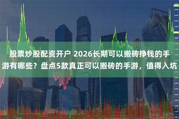 股票炒股配资开户 2026长期可以搬砖挣钱的手游有哪些？盘点5款真正可以搬砖的手游，值得入坑