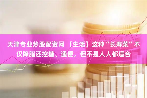 天津专业炒股配资网 【生活】这种“长寿菜”不仅降脂还控糖、通便，但不是人人都适合