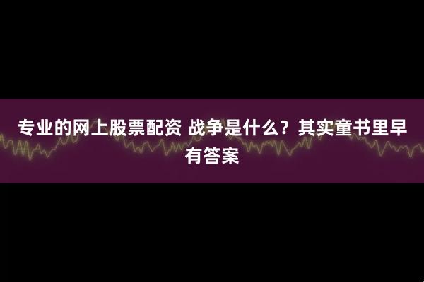 专业的网上股票配资 战争是什么？其实童书里早有答案