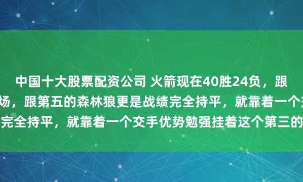 中国十大股票配资公司 火箭现在40胜24负，跟第四的湖人就差0.5个胜场，跟第五的森林狼更是战绩完全持平，就靠着一个交手优势勉强挂着这个第三的牌子