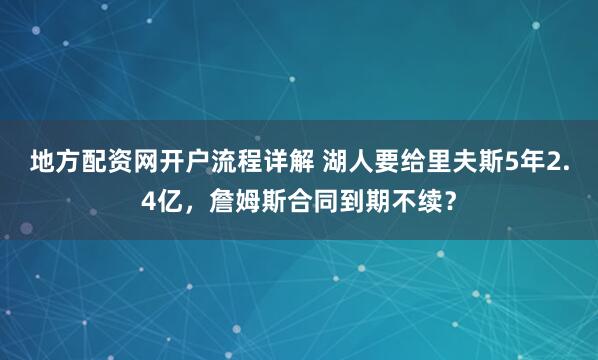 地方配资网开户流程详解 湖人要给里夫斯5年2.4亿，詹姆斯合同到期不续？