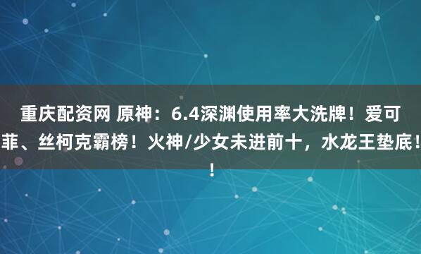 重庆配资网 原神：6.4深渊使用率大洗牌！爱可菲、丝柯克霸榜！火神/少女未进前十，水龙王垫底！