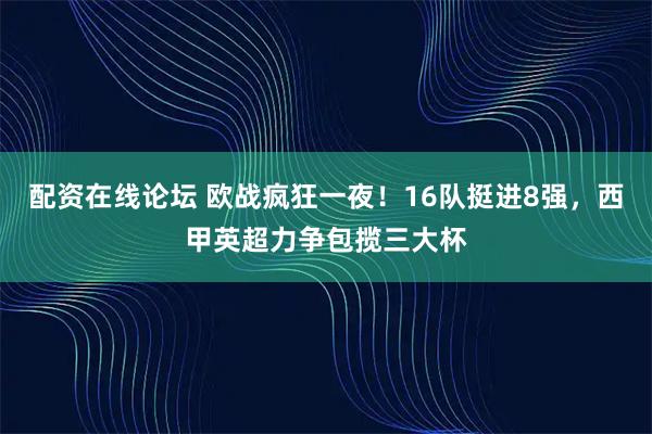 配资在线论坛 欧战疯狂一夜！16队挺进8强，西甲英超力争包揽三大杯