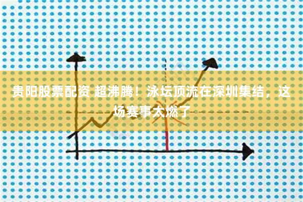 贵阳股票配资 超沸腾！泳坛顶流在深圳集结，这场赛事太燃了