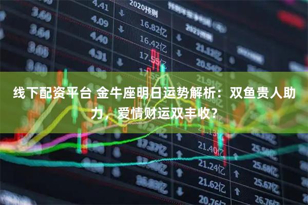 线下配资平台 金牛座明日运势解析：双鱼贵人助力，爱情财运双丰收？