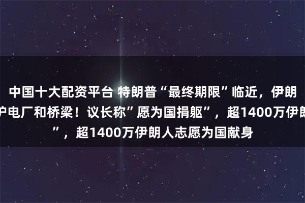 中国十大配资平台 特朗普“最终期限”临近，伊朗民众组成人链保护电厂和桥梁！议长称”愿为国捐躯”，超1400万伊朗人志愿为国献身